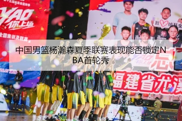 中国男篮杨瀚森夏季联赛表现能否锁定NBA首轮秀